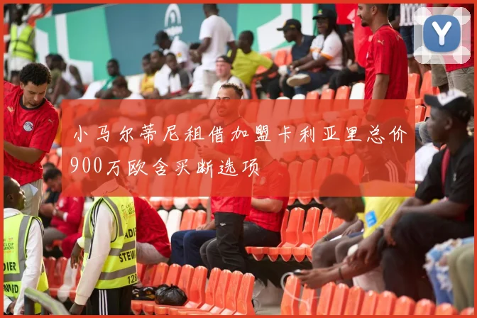 小马尔蒂尼租借加盟卡利亚里总价900万欧含买断选项