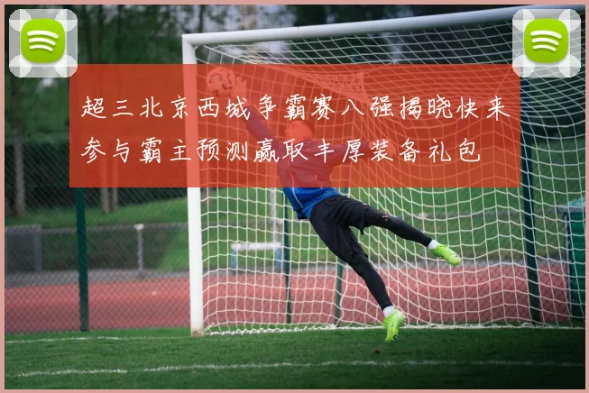 超三北京西城争霸赛八强揭晓快来参与霸主预测赢取丰厚装备礼包