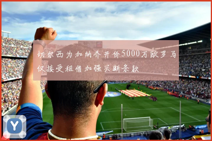 切尔西为加纳乔开价5000万欧罗马仅接受租借加强买断条款