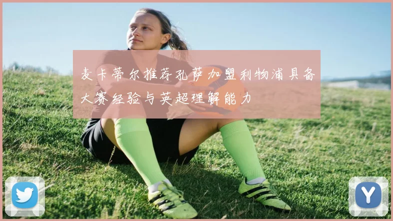 麦卡蒂尔推荐孔萨加盟利物浦具备大赛经验与英超理解能力